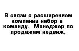 В связи с расширением компании набор в  команду.  Менеджер по продажам недвиж.